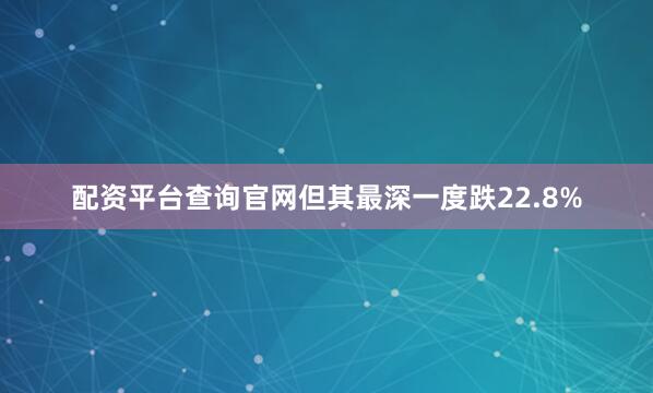 配资平台查询官网但其最深一度跌22.8%