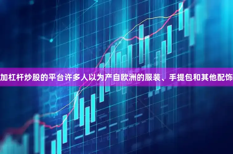 加杠杆炒股的平台许多人以为产自欧洲的服装、手提包和其他配饰