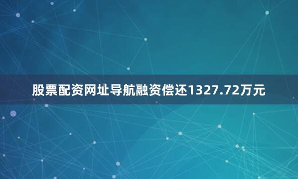 股票配资网址导航融资偿还1327.72万元