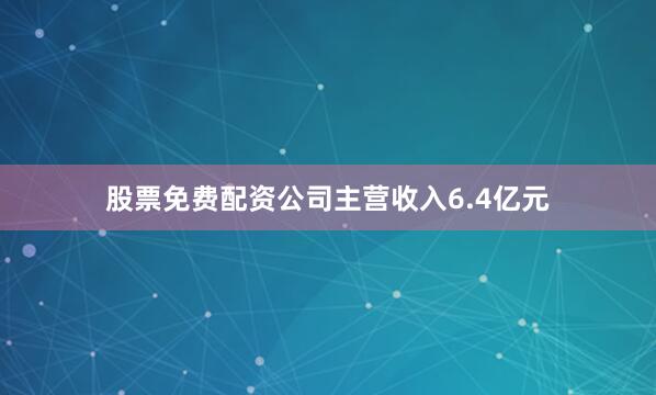 股票免费配资公司主营收入6.4亿元
