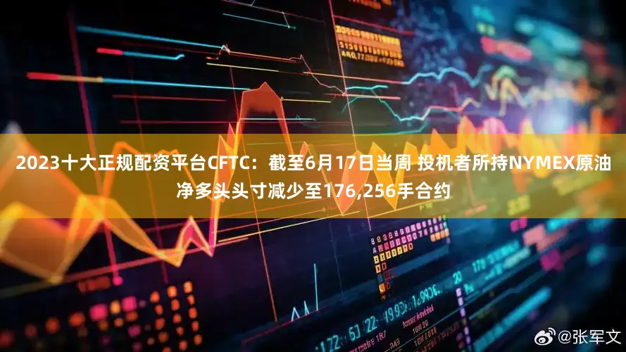 2023十大正规配资平台CFTC：截至6月17日当周 投机者所持NYMEX原油净多头头寸减少至176,256手合约