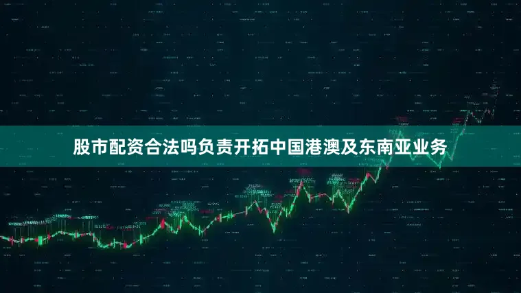 股市配资合法吗负责开拓中国港澳及东南亚业务