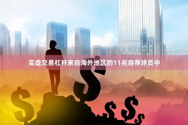 实盘交易杠杆来自海外地区的11名自荐球员中