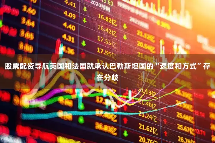 股票配资导航英国和法国就承认巴勒斯坦国的“速度和方式”存在分歧