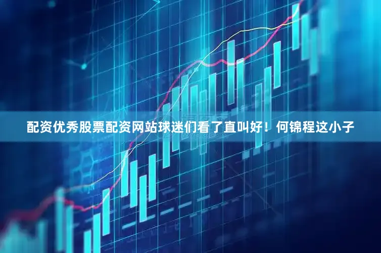 配资优秀股票配资网站球迷们看了直叫好！何锦程这小子