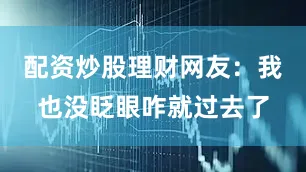 配资炒股理财网友：我也没眨眼咋就过去了