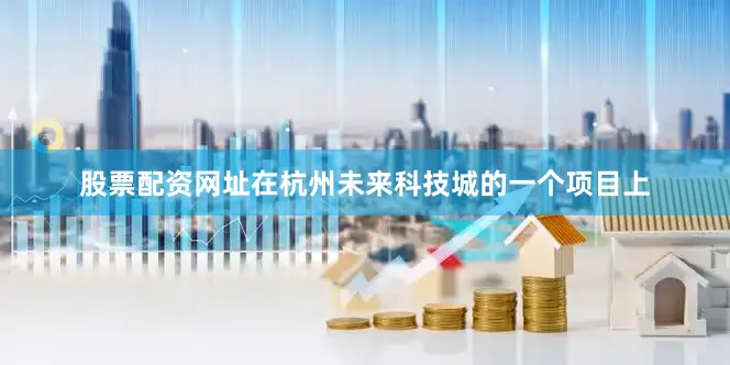 股票配资网址在杭州未来科技城的一个项目上