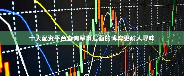 十大配资平台查询军事层面的博弈更耐人寻味