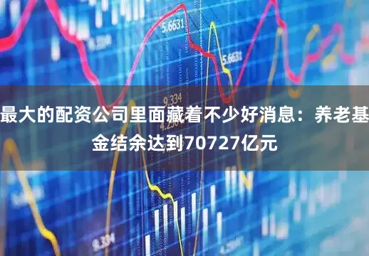 最大的配资公司里面藏着不少好消息：养老基金结余达到70727亿元