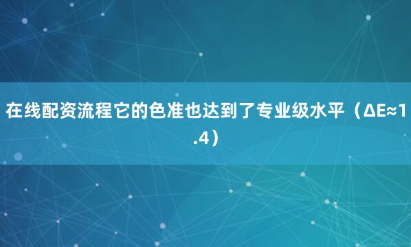 在线配资流程它的色准也达到了专业级水平（ΔE≈1.4）