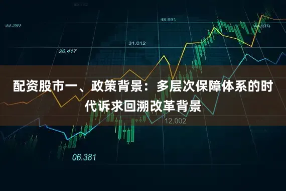 配资股市一、政策背景：多层次保障体系的时代诉求回溯改革背景