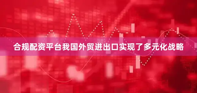 合规配资平台我国外贸进出口实现了多元化战略