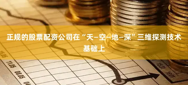 正规的股票配资公司在“天—空—地—深”三维探测技术基础上