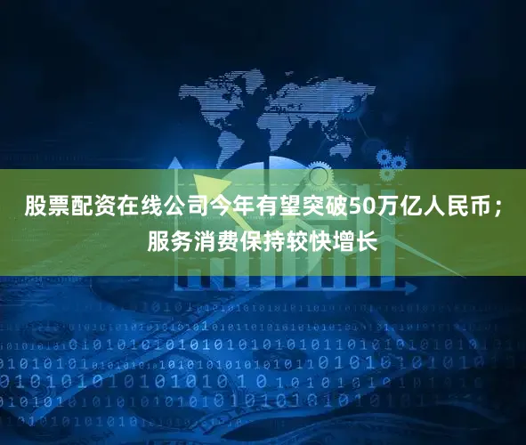 股票配资在线公司今年有望突破50万亿人民币；服务消费保持较快增长
