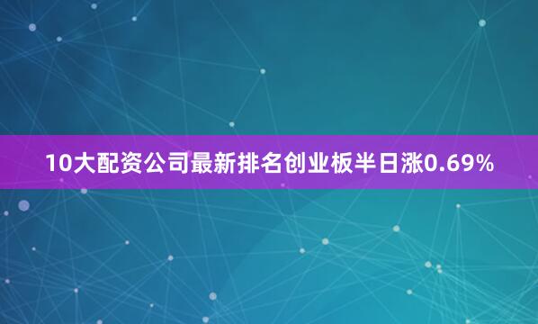 10大配资公司最新排名创业板半日涨0.69%