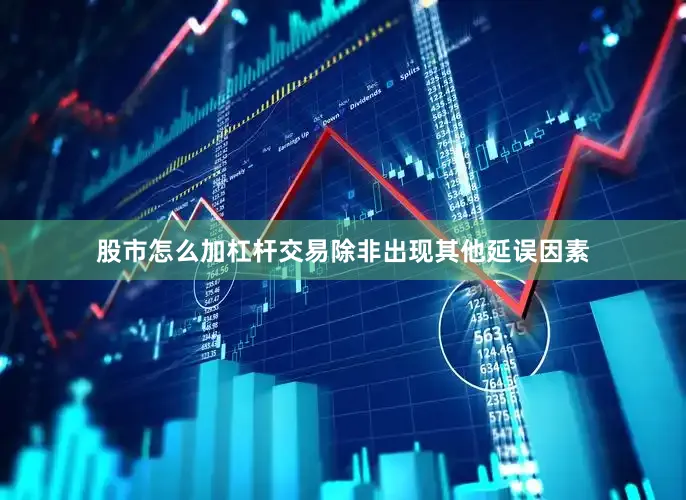 股市怎么加杠杆交易除非出现其他延误因素