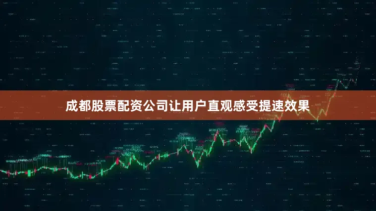 成都股票配资公司让用户直观感受提速效果