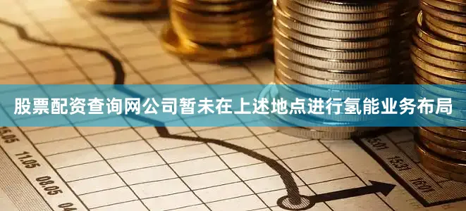 股票配资查询网公司暂未在上述地点进行氢能业务布局