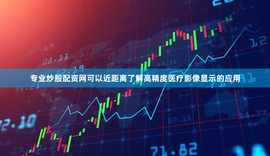 专业炒股配资网可以近距离了解高精度医疗影像显示的应用