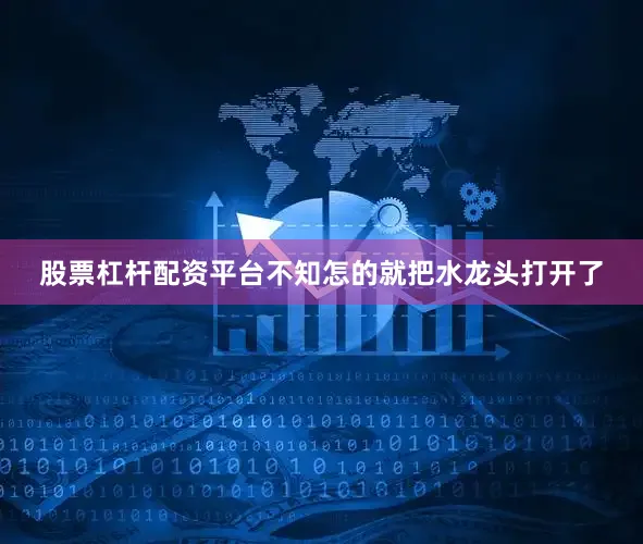 股票杠杆配资平台不知怎的就把水龙头打开了