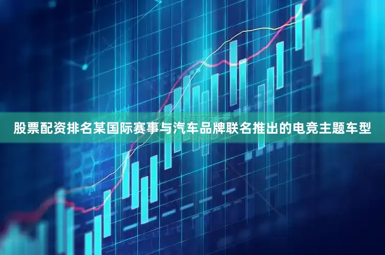 股票配资排名某国际赛事与汽车品牌联名推出的电竞主题车型