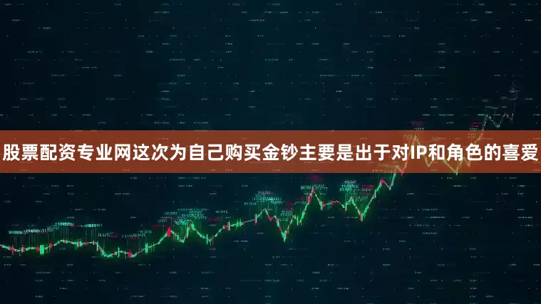 股票配资专业网这次为自己购买金钞主要是出于对IP和角色的喜爱