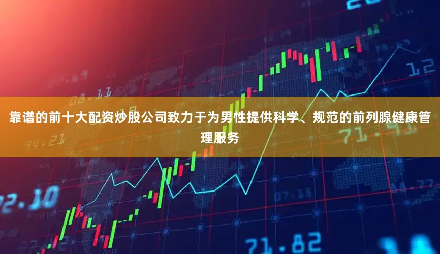 靠谱的前十大配资炒股公司致力于为男性提供科学、规范的前列腺健康管理服务