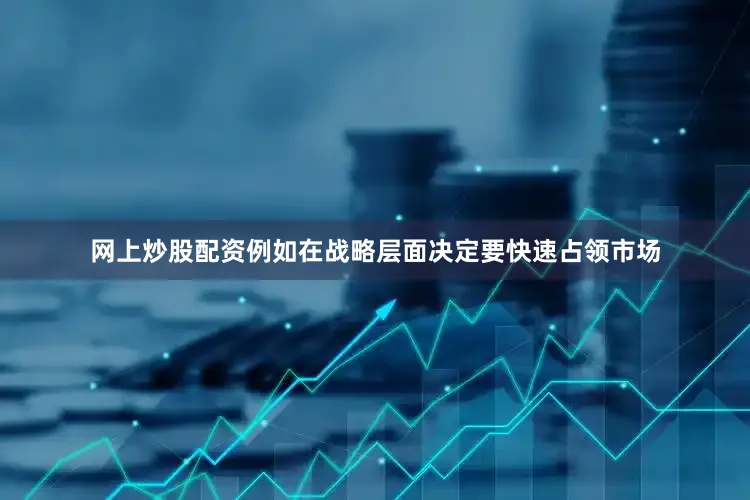 网上炒股配资例如在战略层面决定要快速占领市场