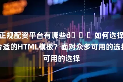 正规配资平台有哪些🔍如何选择合适的HTML模板？面对众多可用的选择