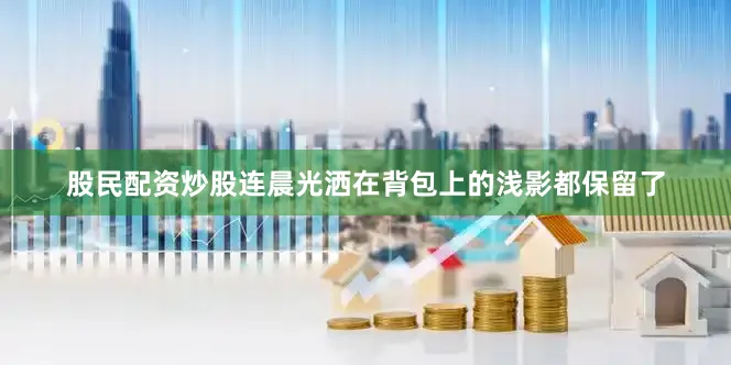 股民配资炒股连晨光洒在背包上的浅影都保留了