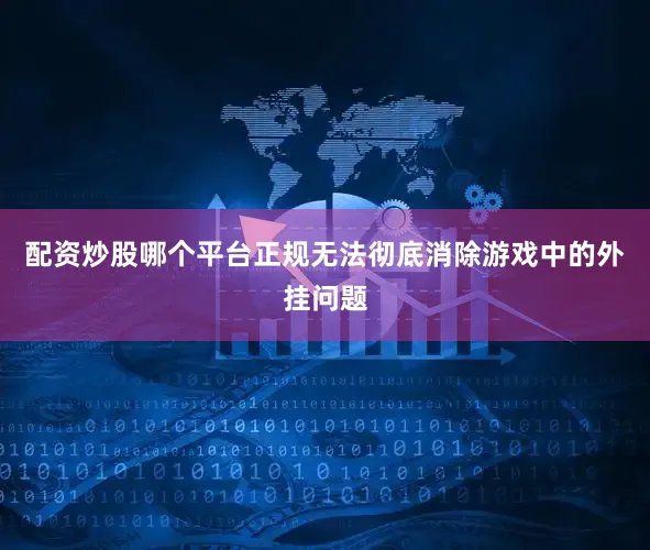 配资炒股哪个平台正规无法彻底消除游戏中的外挂问题
